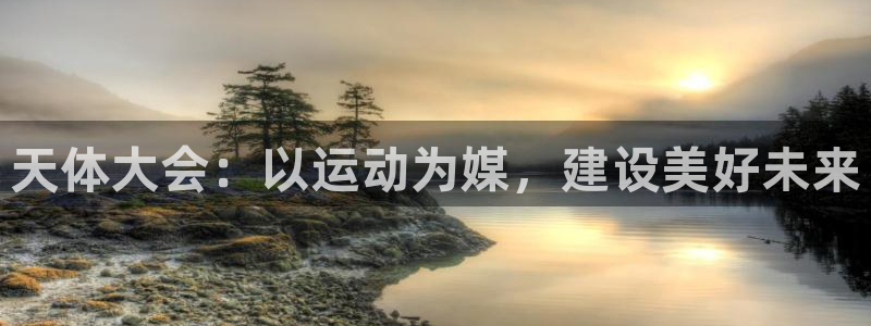 谈球吧体育官网：天体大会：以运动为媒，建设美好未来