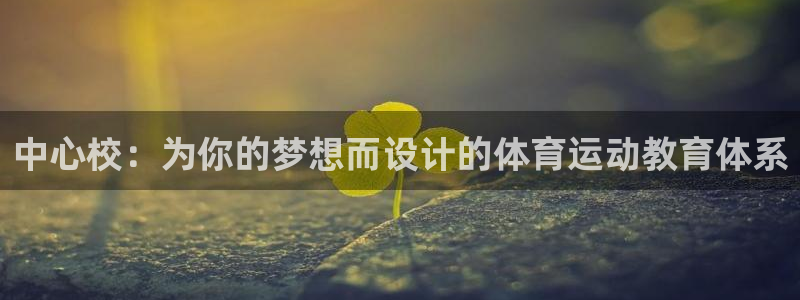 谈球吧体育：中心校：为你的梦想而设计的体育运动教育体系