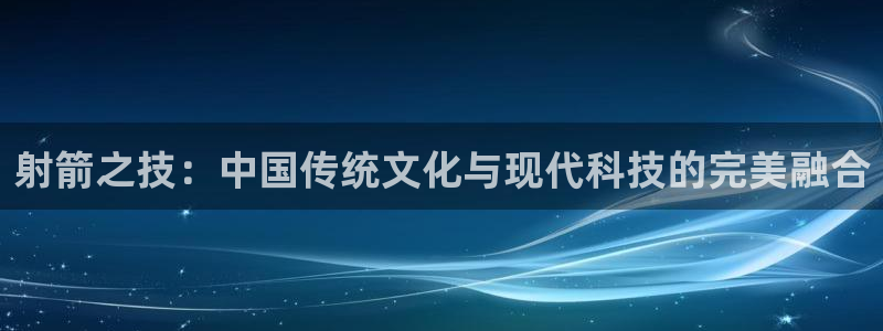 谈球吧体育：射箭之技：中国传统文化与现代科技的完美融合